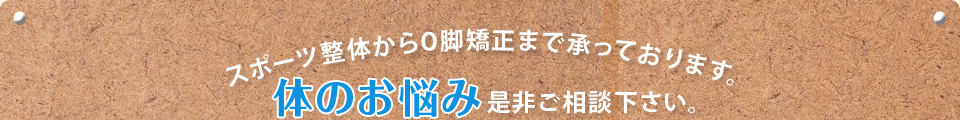 スポーツ整体からO脚矯正まで承っております。体のお悩み是非ご相談下さい。